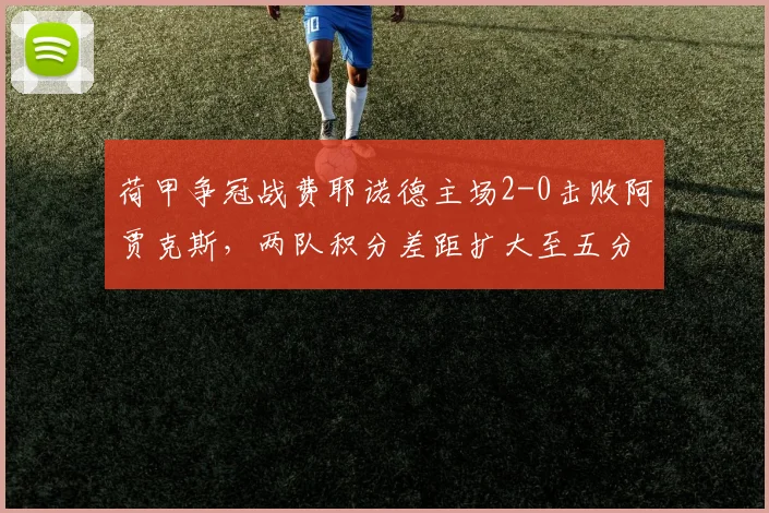 荷甲争冠战费耶诺德主场2-0击败阿贾克斯,两队积分差距扩大至五分