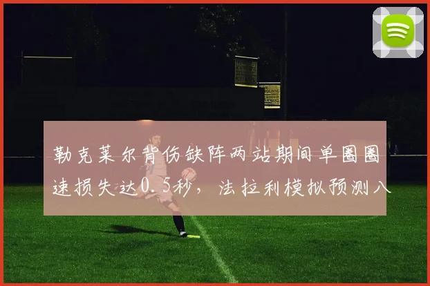 勒克莱尔背伤缺阵两站期间单圈圈速损失达0.5秒,法拉利模拟预测八月回归后需三场适应