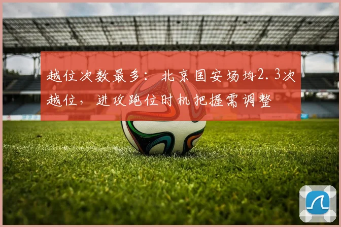 越位次数最多:北京国安场均2.3次越位,进攻跑位时机把握需调整