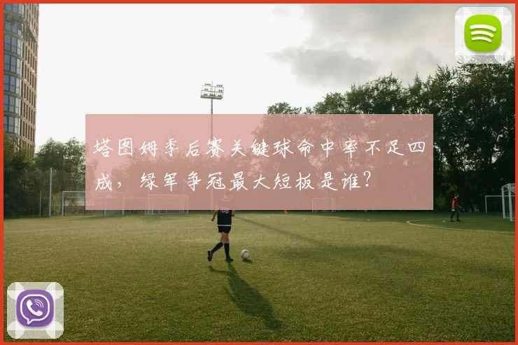 塔图姆季后赛关键球命中率不足四成,绿军争冠最大短板是谁?