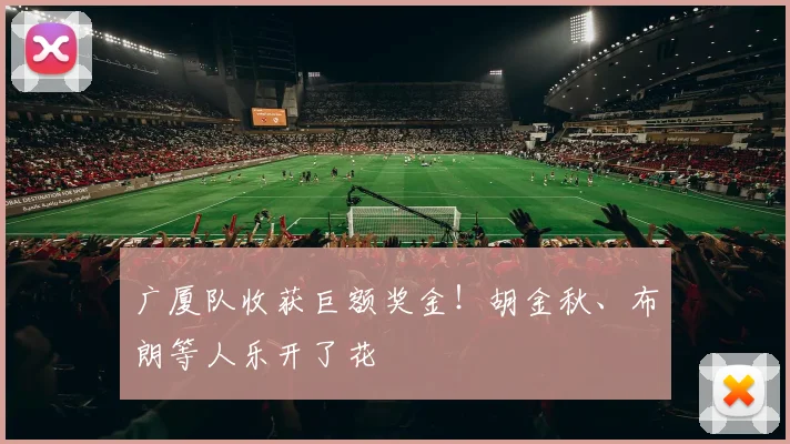 广厦队收获巨额奖金!胡金秋、布朗等人乐开了花