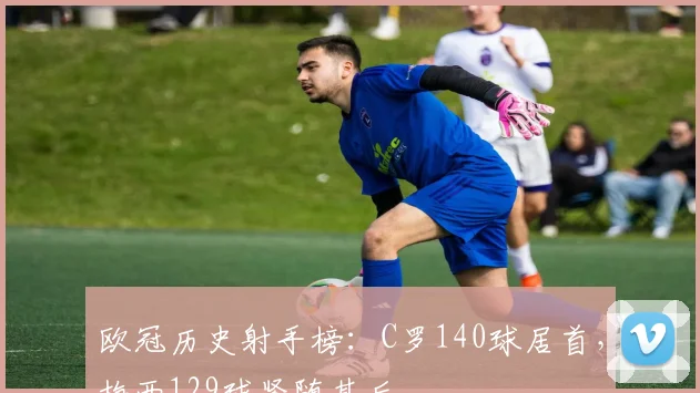 欧冠历史射手榜:C罗140球居首,梅西129球紧随其后