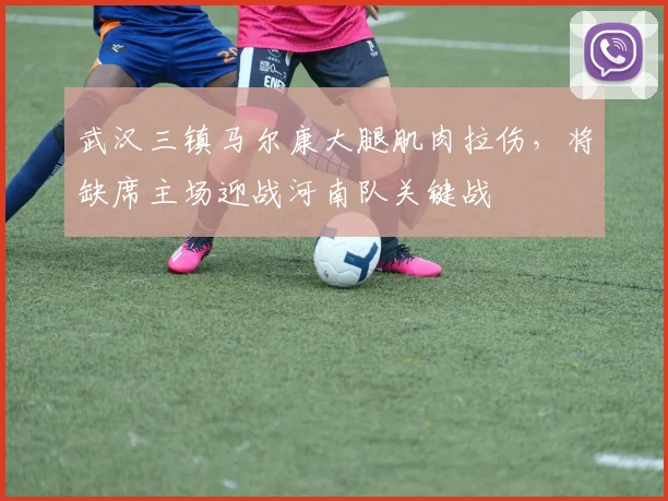 武汉三镇马尔康大腿肌肉拉伤,将缺席主场迎战河南队关键战