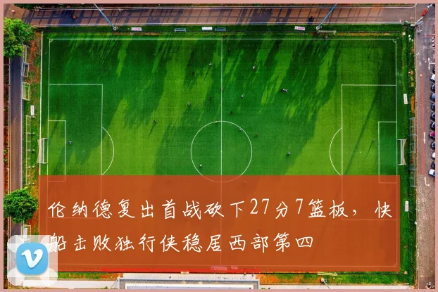 伦纳德复出首战砍下27分7篮板,快船击败独行侠稳居西部第四