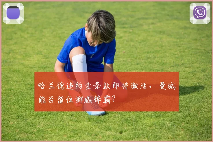 哈兰德违约金条款即将激活,曼城能否留住挪威锋霸?