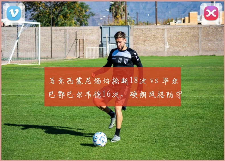 马竞西蒙尼场均抢断18次 vs 毕尔巴鄂巴尔韦德16次,硬朗风格防守数据对比
