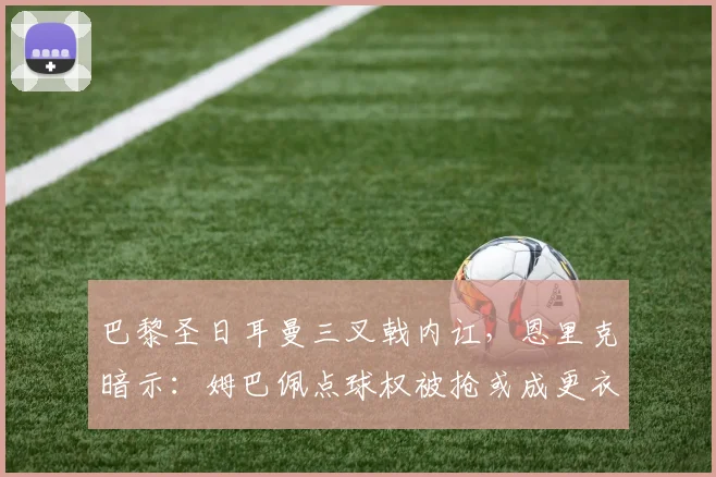 巴黎圣日耳曼三叉戟内讧,恩里克暗示:姆巴佩点球权被抢或成更衣室炸弹