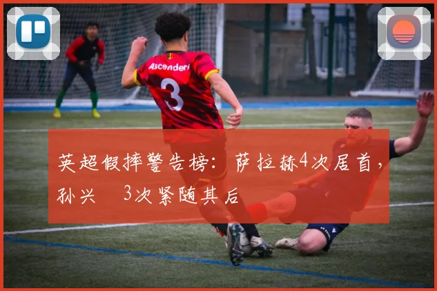 英超假摔警告榜:萨拉赫4次居首,孙兴慜3次紧随其后