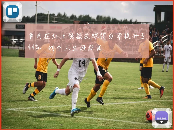 鲁内在红土场接发球得分率提升至44%，创个人生涯新高