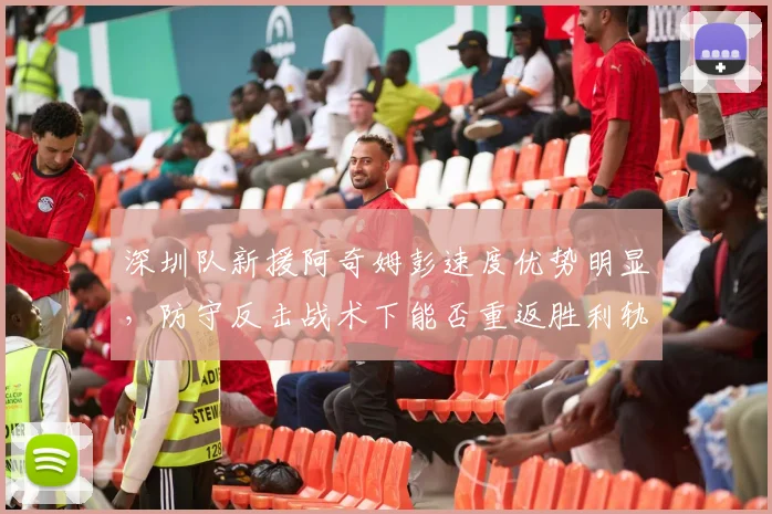 深圳队新援阿奇姆彭速度优势明显,防守反击战术下能否重返胜利轨道?